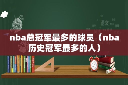 nba总冠军最多的球员（nba历史冠军最多的人）