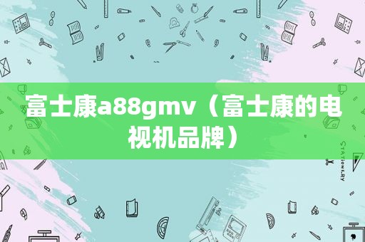 富士康a88gmv（富士康的电视机品牌）