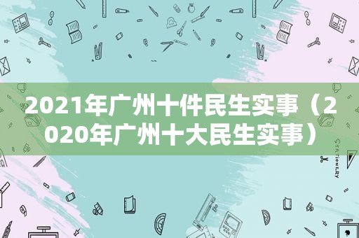 2021年广州十件民生实事（2020年广州十大民生实事）