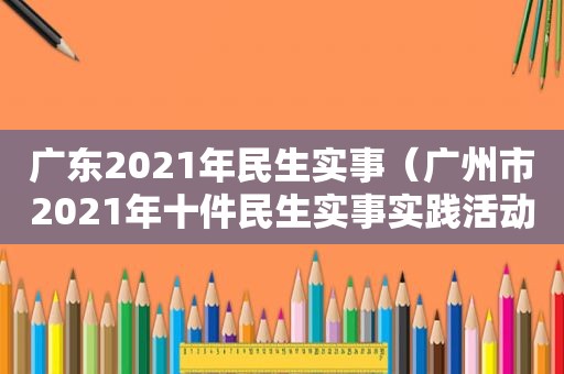 广东2021年民生实事（广州市2021年十件民生实事实践活动）