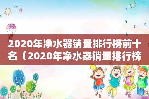 2020年净水器销量排行榜前十名（2020年净水器销量排行榜最新）