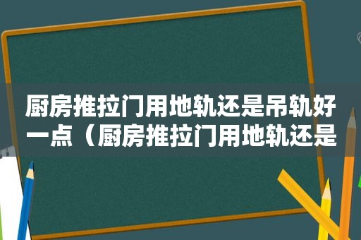 厨房推拉门用地轨还是吊轨好一点（厨房推拉门用地轨还是吊轨好用）