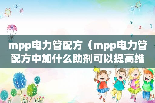 mpp电力管配方（mpp电力管配方中加什么助剂可以提高维卡温度）