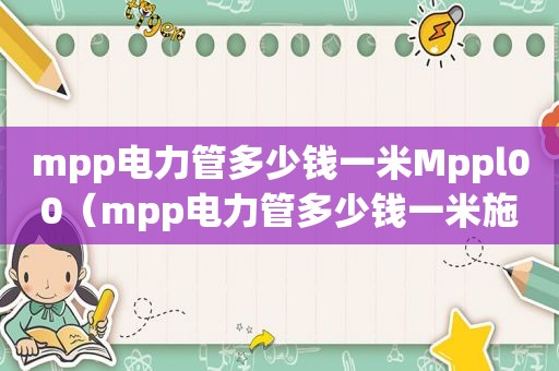 mpp电力管多少钱一米Mppl00（mpp电力管多少钱一米施工费）