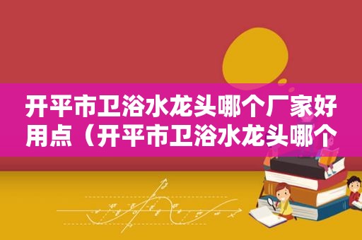 开平市卫浴水龙头哪个厂家好用点（开平市卫浴水龙头哪个厂家好用些）