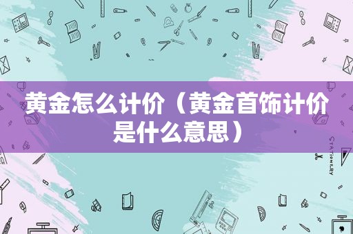 黄金怎么计价（黄金首饰计价是什么意思）