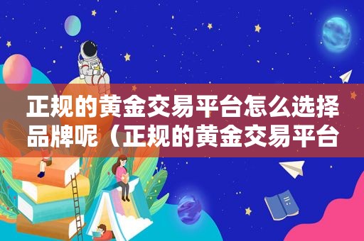 正规的黄金交易平台怎么选择品牌呢（正规的黄金交易平台怎么选择品牌好）