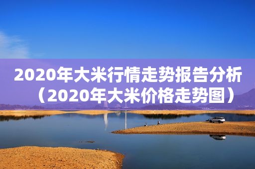 2020年大米行情走势报告分析（2020年大米价格走势图）