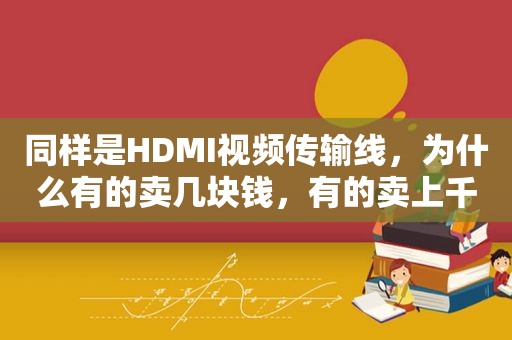 同样是HDMI视频传输线，为什么有的卖几块钱，有的卖上千块？