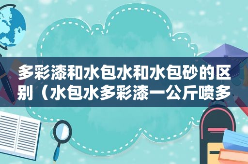 多彩漆和水包水和水包砂的区别（水包水多彩漆一公斤喷多少平方）