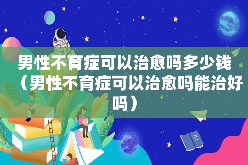 男性不育症可以治愈吗多少钱（男性不育症可以治愈吗能治好吗）