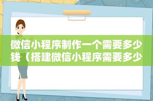 微信小程序制作一个需要多少钱（搭建微信小程序需要多少钱）