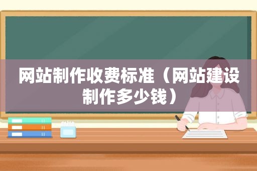 网站制作收费标准（网站建设制作多少钱）