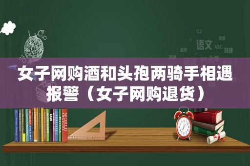 女子网购酒和头孢两骑手相遇报警（女子网购退货）