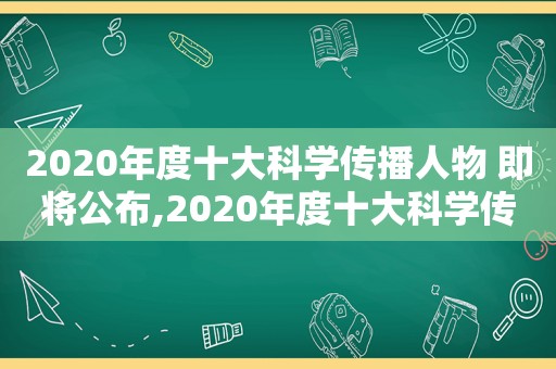 2020年度十大科学传播人物 即将公布,2020年度十大科学传播人物是谁