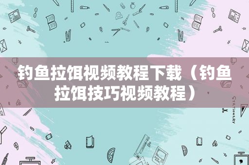 钓鱼拉饵视频教程下载（钓鱼拉饵技巧视频教程）