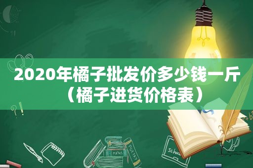 2020年橘子批发价多少钱一斤（橘子进货价格表）