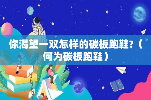 你渴望一双怎样的碳板跑鞋?（何为碳板跑鞋）