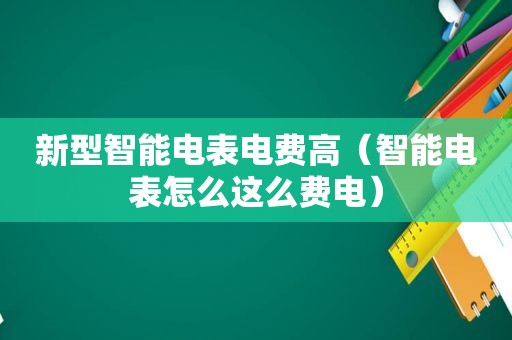 新型智能电表电费高（智能电表怎么这么费电）