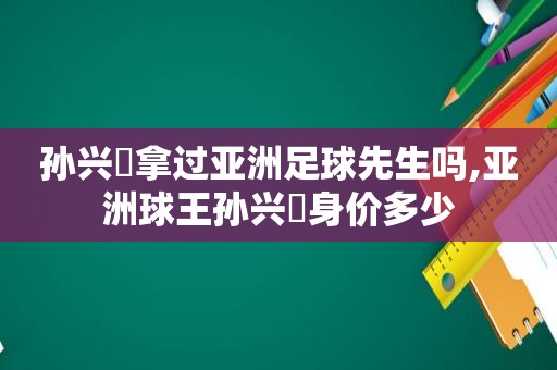 孙兴慜拿过亚洲足球先生吗,亚洲球王孙兴慜身价多少