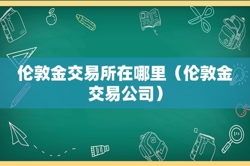 伦敦金交易所在哪里（伦敦金交易公司）