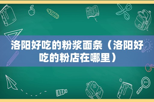 洛阳好吃的粉浆面条（洛阳好吃的粉店在哪里）