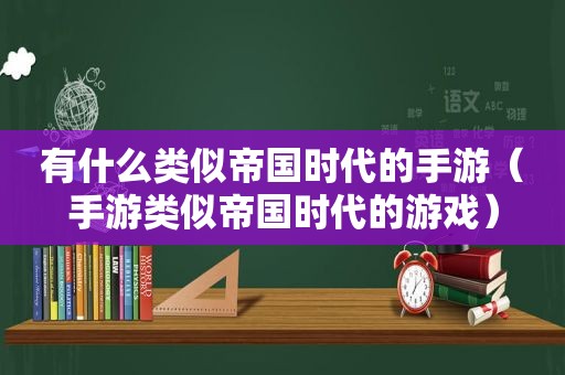 有什么类似帝国时代的手游（手游类似帝国时代的游戏）