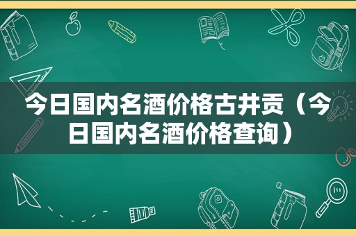 今日国内名酒价格古井贡（今日国内名酒价格查询）