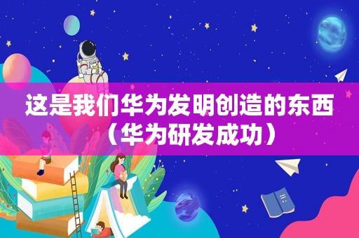 这是我们华为发明创造的东西（华为研发成功）