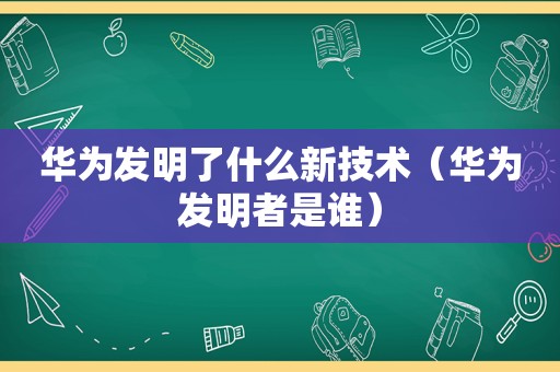 华为发明了什么新技术（华为发明者是谁）