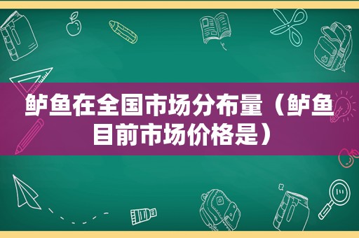 鲈鱼在全国市场分布量（鲈鱼目前市场价格是）