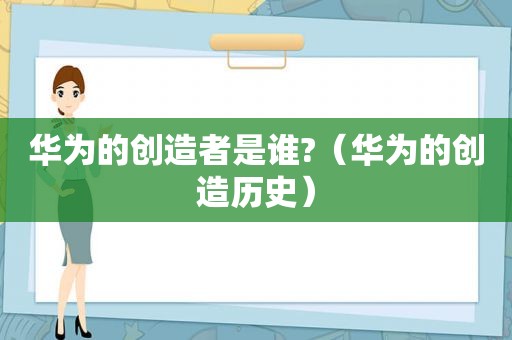 华为的创造者是谁?（华为的创造历史）