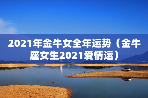 2021年金牛女全年运势（金牛座女生2021爱情运）