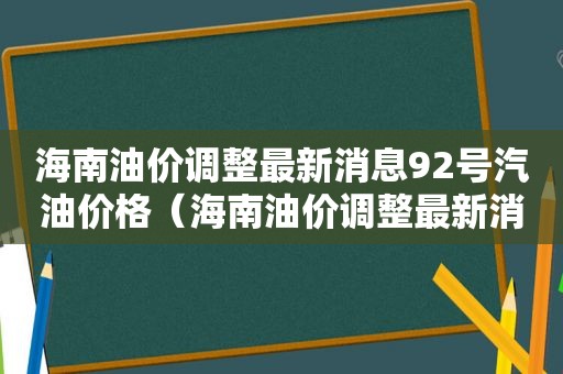 海南油价调整最新消息92号汽油价格（海南油价调整最新消息92号价格）