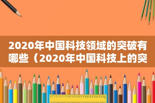 2020年中国科技领域的突破有哪些（2020年中国科技上的突破）