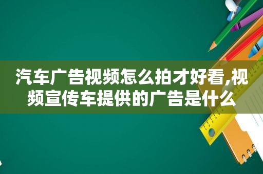 汽车广告视频怎么拍才好看,视频宣传车提供的广告是什么