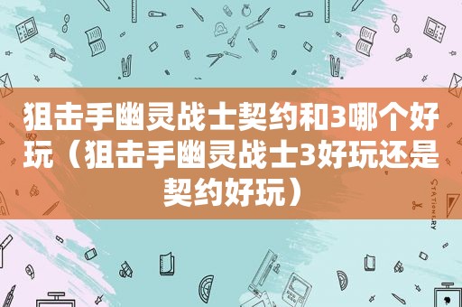 狙击手幽灵战士契约和3哪个好玩（狙击手幽灵战士3好玩还是契约好玩）