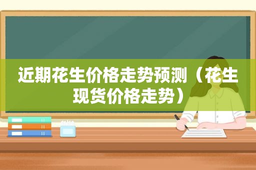 近期花生价格走势预测（花生现货价格走势）