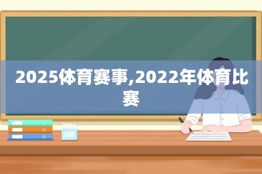 2025体育赛事,2022年体育比赛