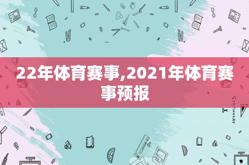 22年体育赛事,2021年体育赛事预报