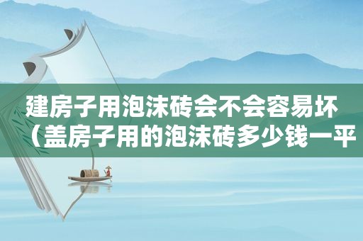 建房子用泡沫砖会不会容易坏（盖房子用的泡沫砖多少钱一平方）