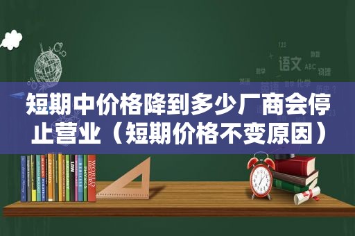 短期中价格降到多少厂商会停止营业（短期价格不变原因）