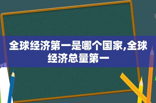 全球经济第一是哪个国家,全球经济总量第一