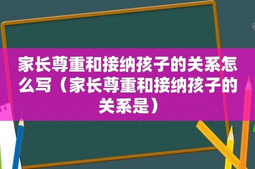 家长尊重和接纳孩子的关系怎么写（家长尊重和接纳孩子的关系是）