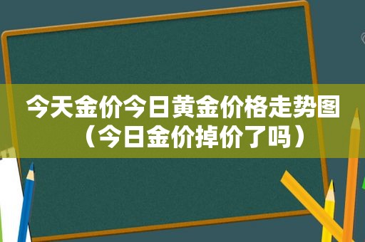 今天金价今日黄金价格走势图（今日金价掉价了吗）