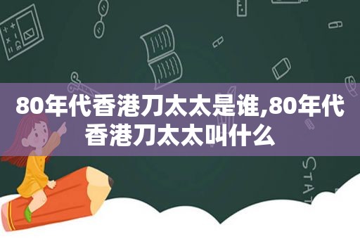 80年代香港刀太太是谁,80年代香港刀太太叫什么