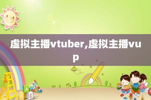 虚拟主播vtuber,虚拟主播vup