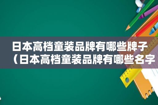 日本高档童装品牌有哪些牌子（日本高档童装品牌有哪些名字）