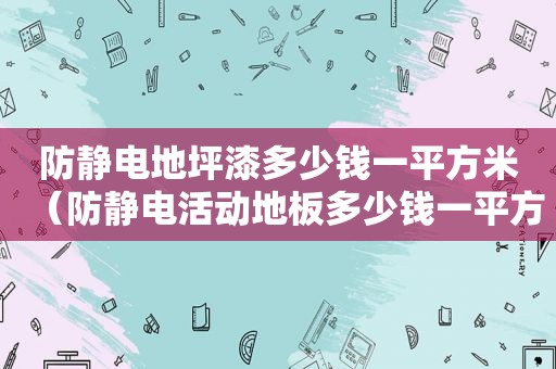 防静电地坪漆多少钱一平方米（防静电活动地板多少钱一平方米）