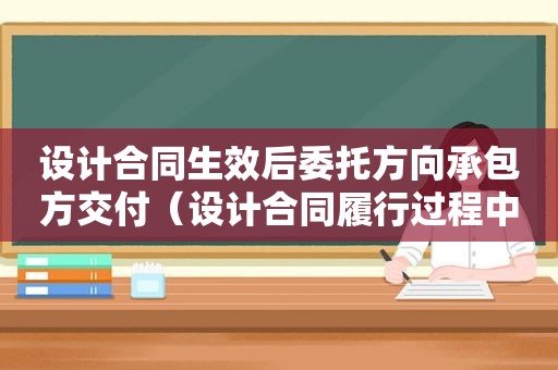 设计合同生效后委托方向承包方交付（设计合同履行过程中发包人的责任包括）